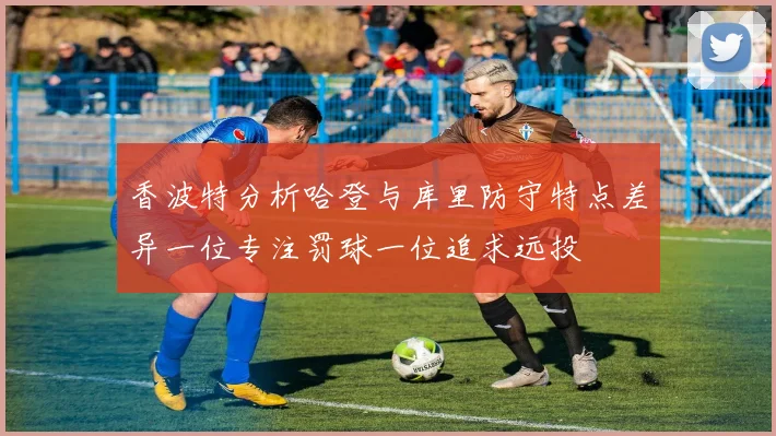 香波特分析哈登与库里防守特点差异一位专注罚球一位追求远投