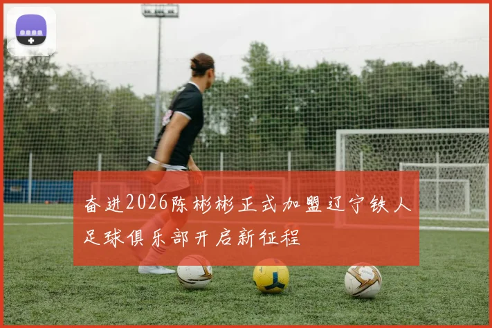 奋进2026陈彬彬正式加盟辽宁铁人足球俱乐部开启新征程