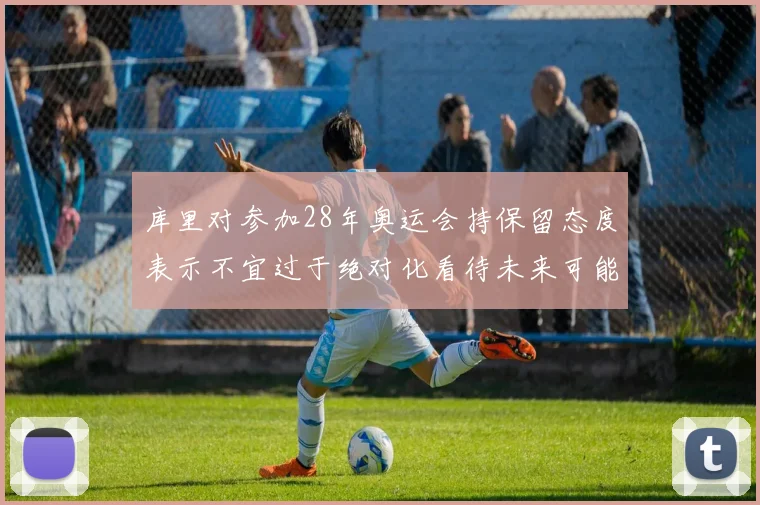 库里对参加28年奥运会持保留态度表示不宜过于绝对化看待未来可能性