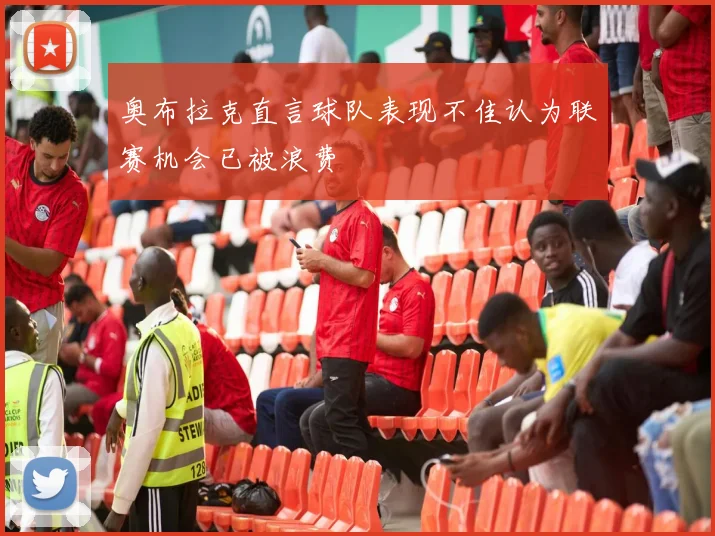 奥布拉克直言球队表现不佳认为联赛机会已被浪费