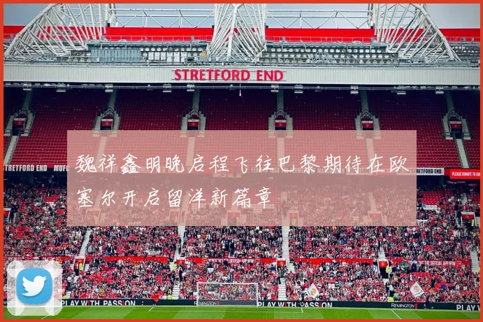 魏祥鑫明晚启程飞往巴黎期待在欧塞尔开启留洋新篇章