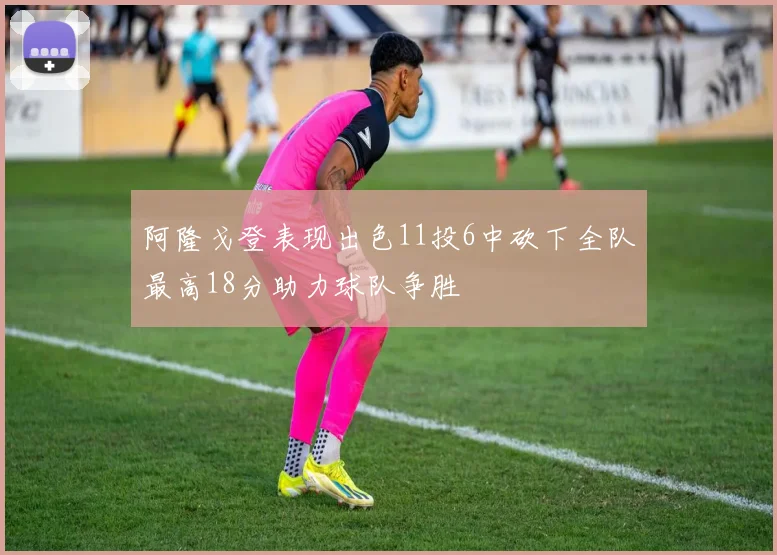 阿隆戈登表现出色11投6中砍下全队最高18分助力球队争胜