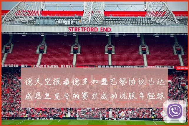 德天空报道德罗加盟巴黎协议已达成恩里克与纳赛尔成功说服年轻球员