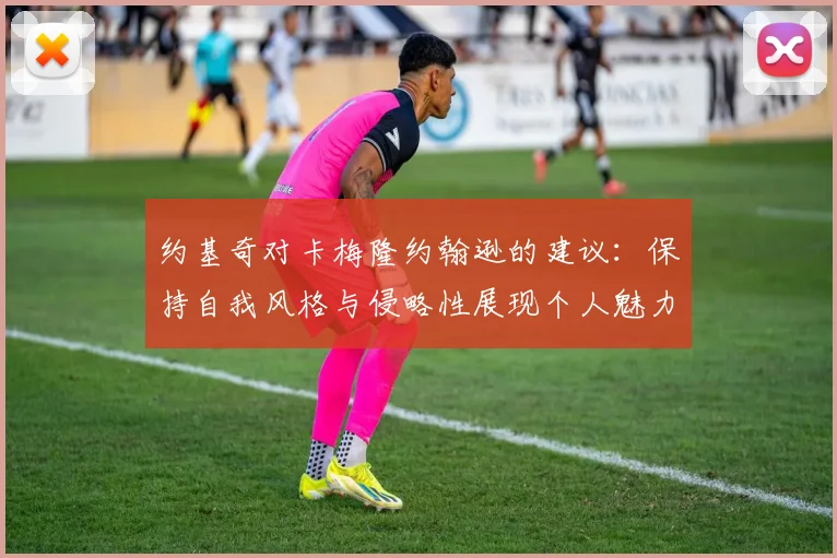 约基奇对卡梅隆约翰逊的建议：保持自我风格与侵略性展现个人魅力